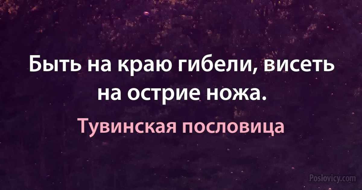 Быть на краю гибели, висеть на острие ножа. (Тувинская пословица)