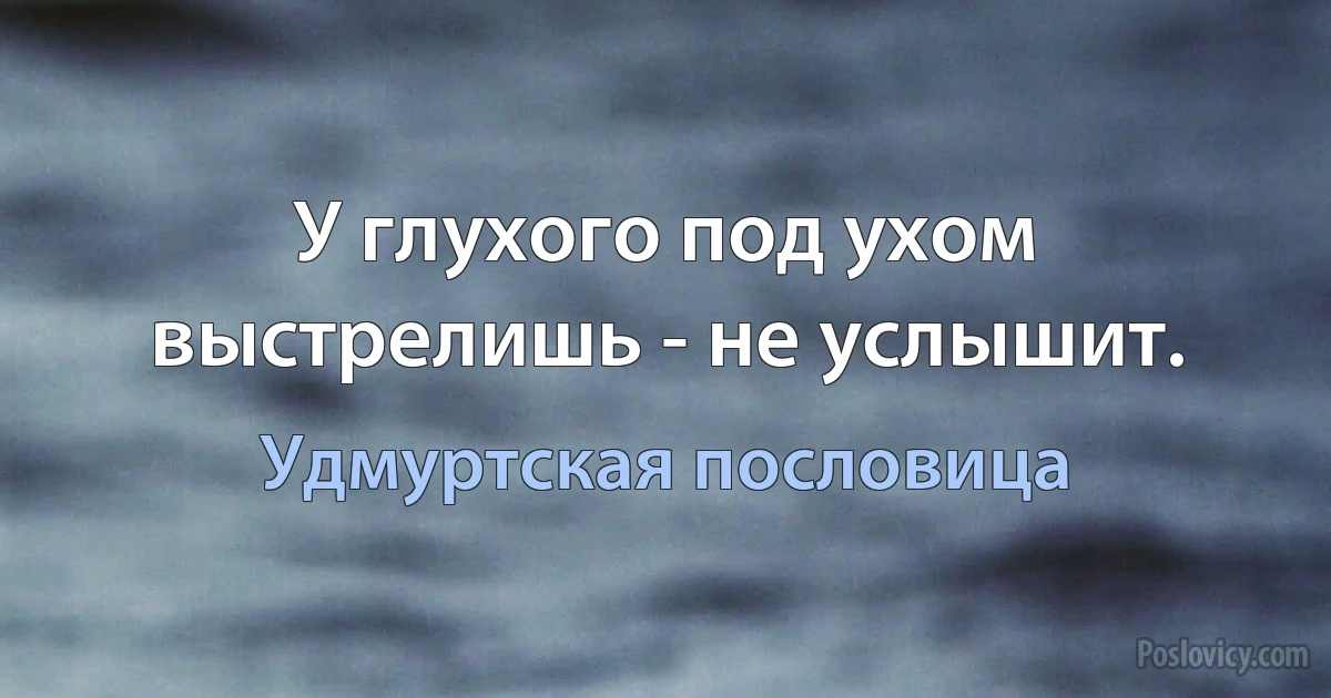 У глухого под ухом выстрелишь - не услышит. (Удмуртская пословица)