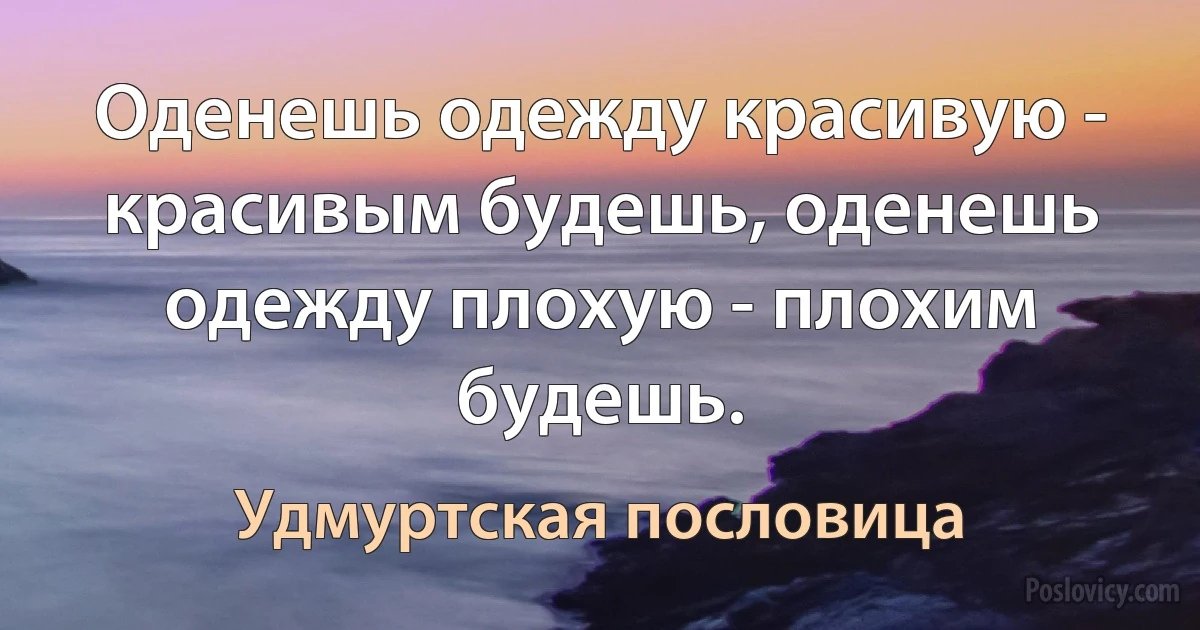 Оденешь одежду красивую - красивым будешь, оденешь одежду плохую - плохим будешь. (Удмуртская пословица)