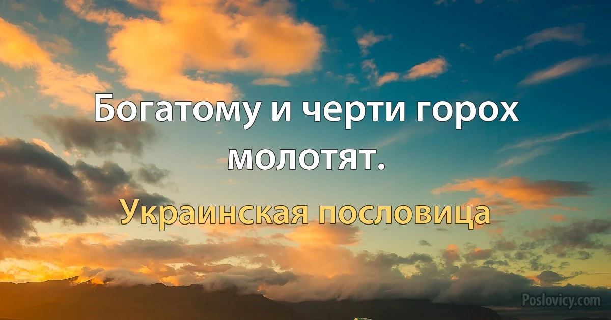 Богатому и черти горох молотят. (Украинская пословица)