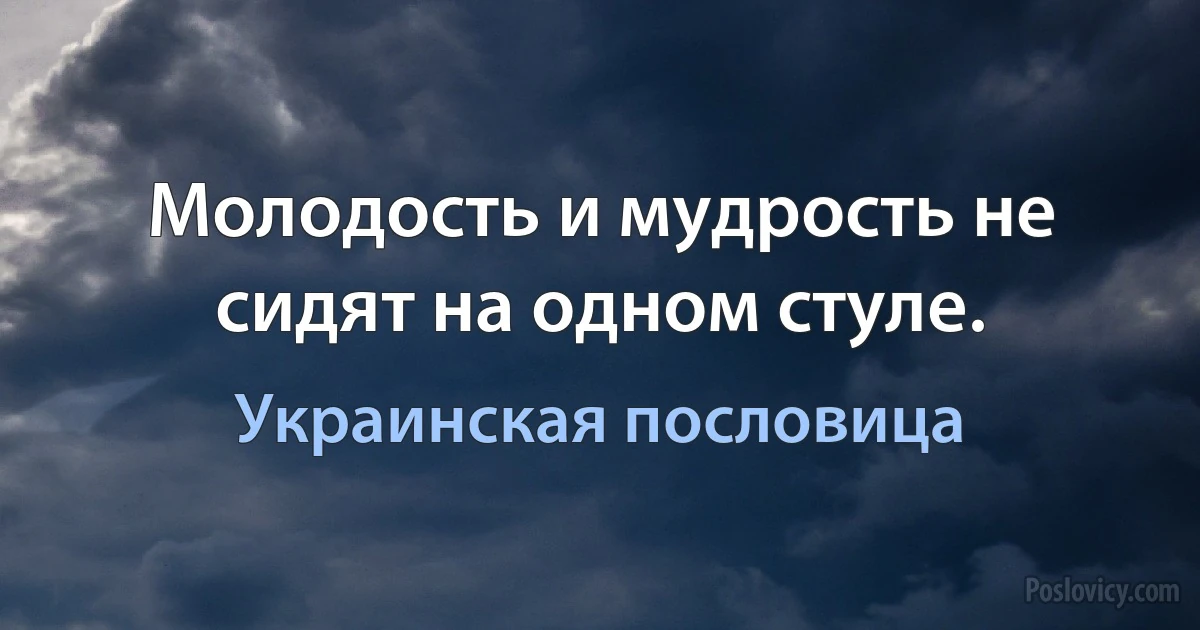 Молодость и мудрость не сидят на одном стуле. (Украинская пословица)