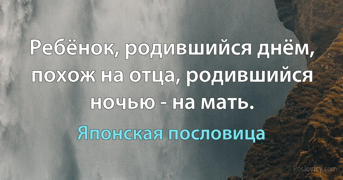 Ребёнок, родившийся днём, похож на отца, родившийся ночью - на мать. (Японская пословица)