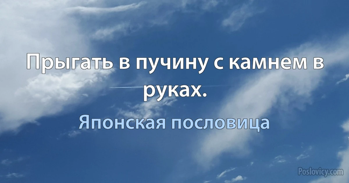 Прыгать в пучину с камнем в руках. (Японская пословица)