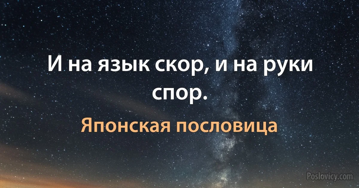 И на язык скор, и на руки спор. (Японская пословица)