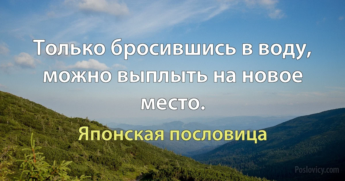 Только бросившись в воду, можно выплыть на новое место. (Японская пословица)