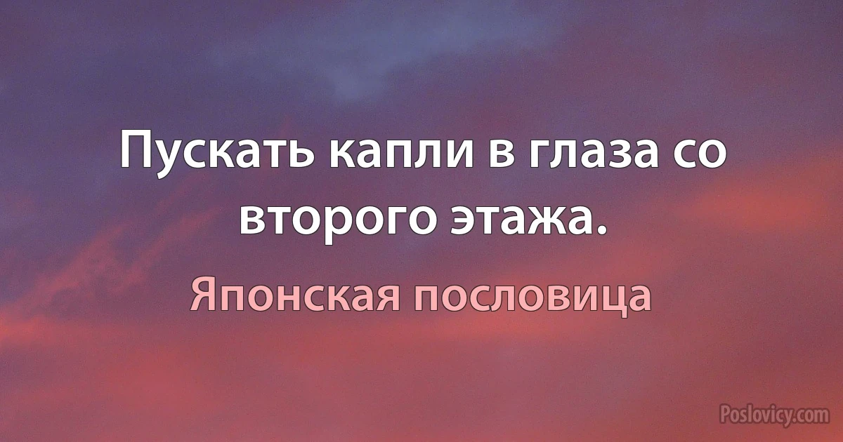 Пускать капли в глаза со второго этажа. (Японская пословица)