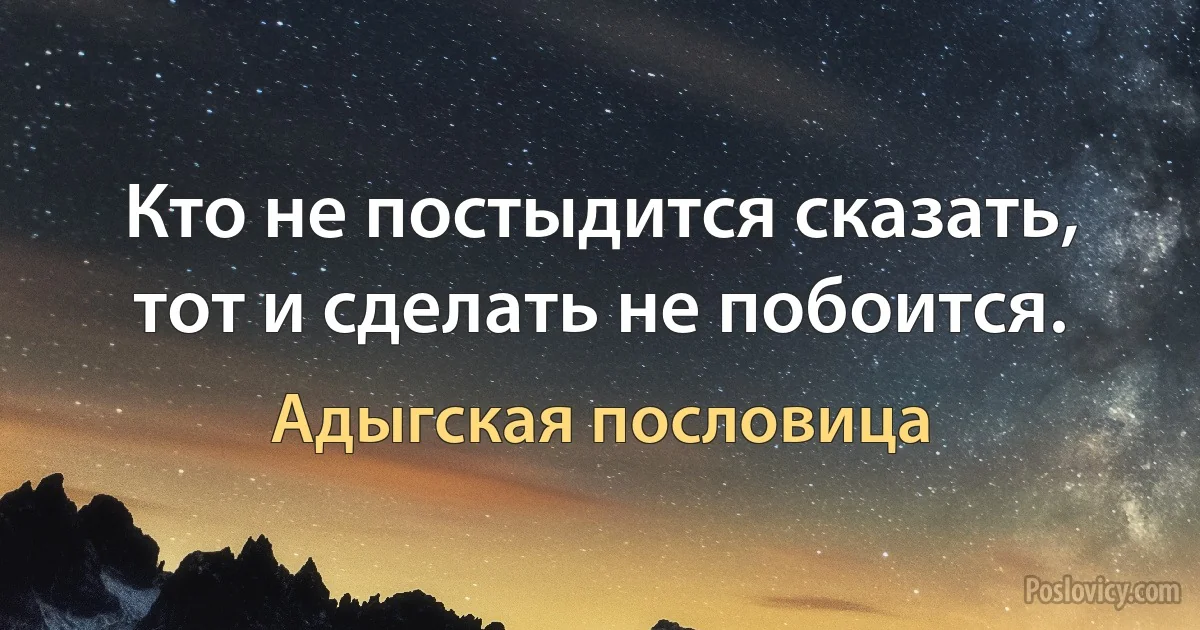 Кто не постыдится сказать, тот и сделать не побоится. (Адыгская пословица)