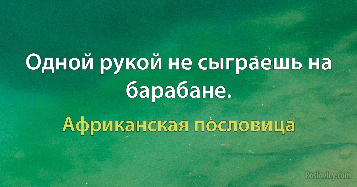 Одной рукой не сыграешь на барабане. (Африканская пословица)