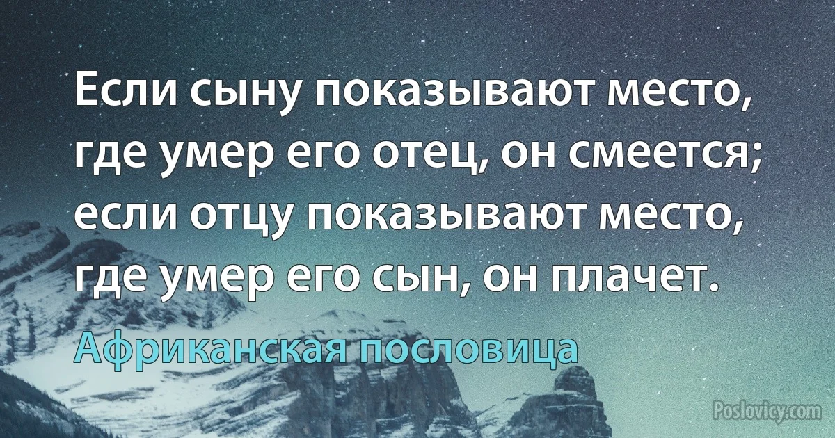 Если сыну показывают место, где умер его отец, он смеется; если отцу показывают место, где умер его сын, он плачет. (Африканская пословица)