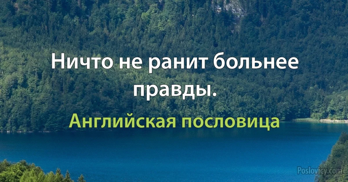 Ничто не ранит больнее правды. (Английская пословица)