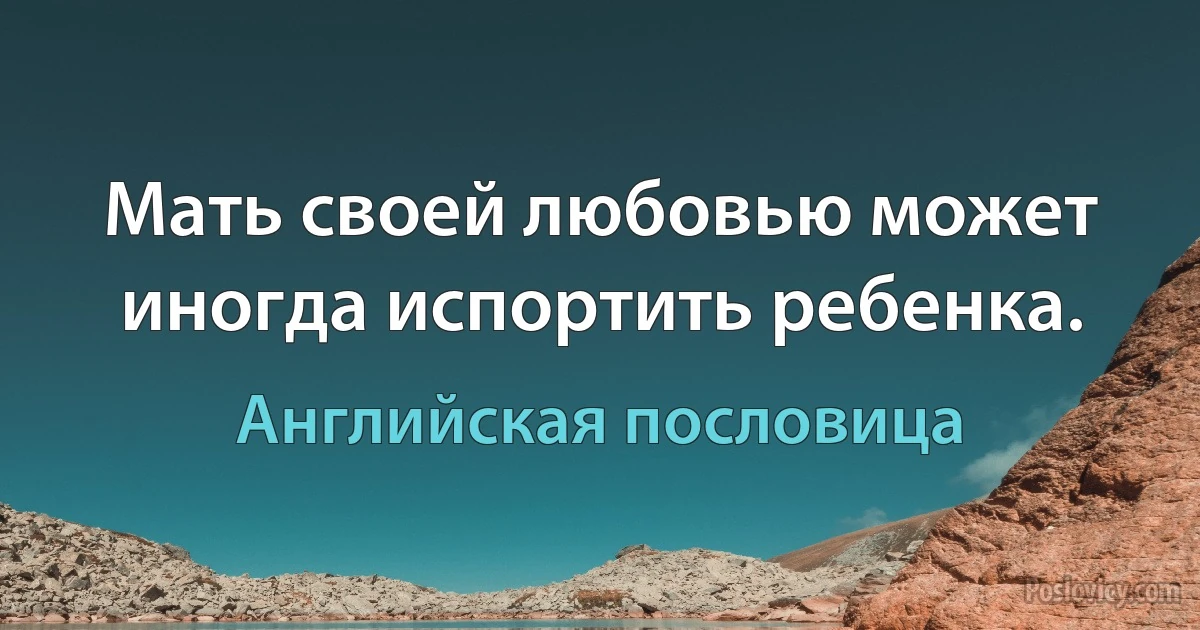 Мать своей любовью может иногда испортить ребенка. (Английская пословица)