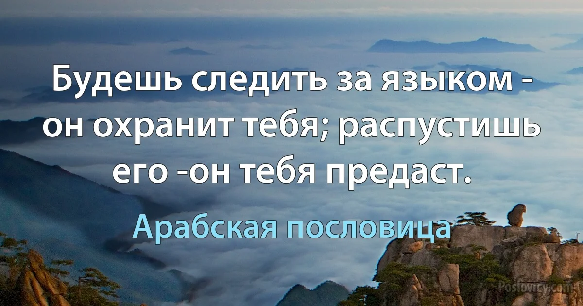 Будешь следить за языком - он охранит тебя; распустишь его -он тебя предаст. (Арабская пословица)