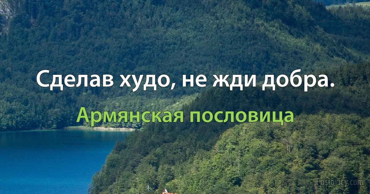 Сделав худо, не жди добра. (Армянская пословица)