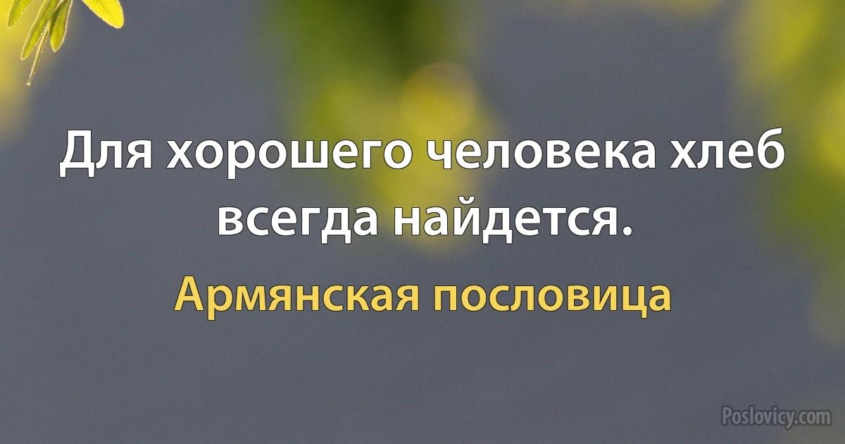 Для хорошего человека хлеб всегда найдется. (Армянская пословица)