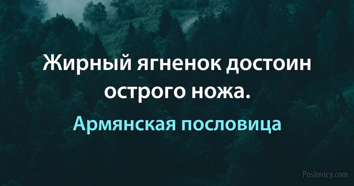 Жирный ягненок достоин острого ножа. (Армянская пословица)