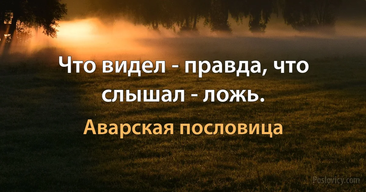 Что видел - правда, что слышал - ложь. (Аварская пословица)