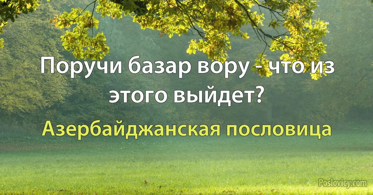 Поручи базар вору - что из этого выйдет? (Азербайджанская пословица)