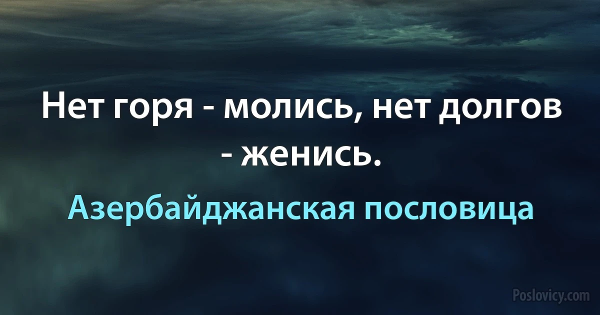 Нет горя - молись, нет долгов - женись. (Азербайджанская пословица)