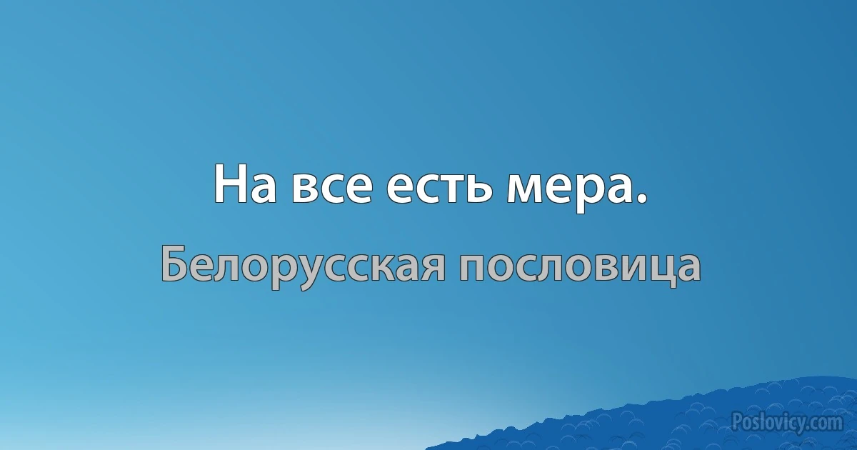 На все есть мера. (Белорусская пословица)