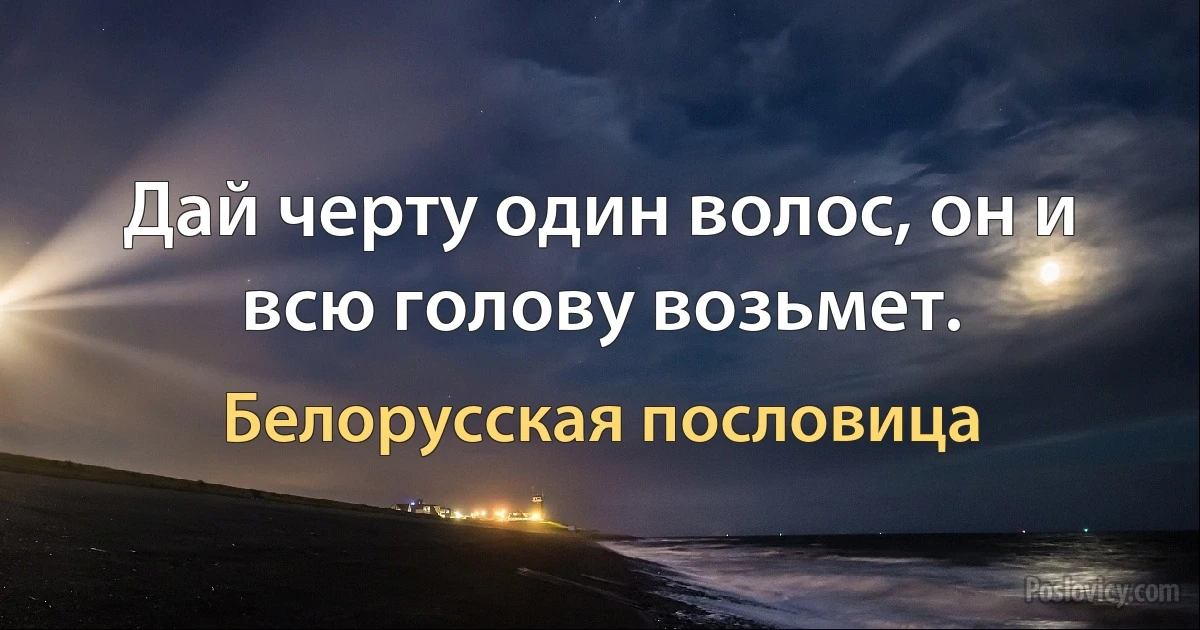 Дай черту один волос, он и всю голову возьмет. (Белорусская пословица)