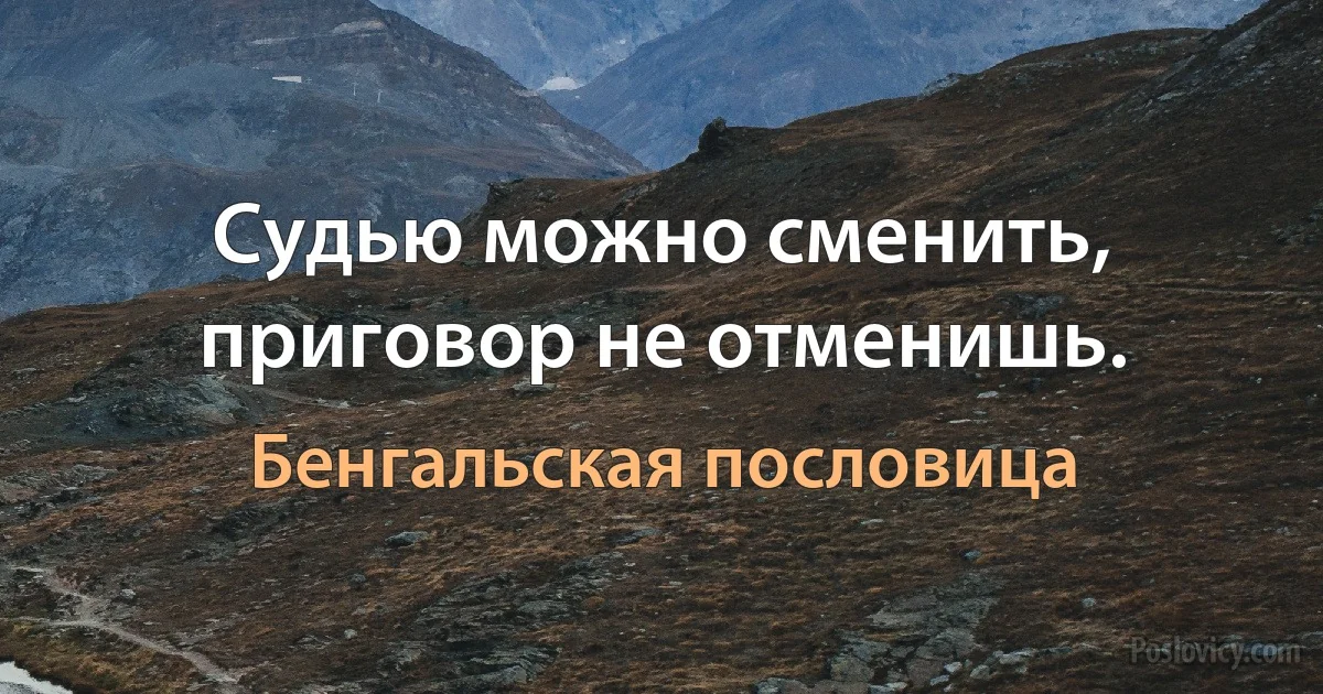 Судью можно сменить, приговор не отменишь. (Бенгальская пословица)