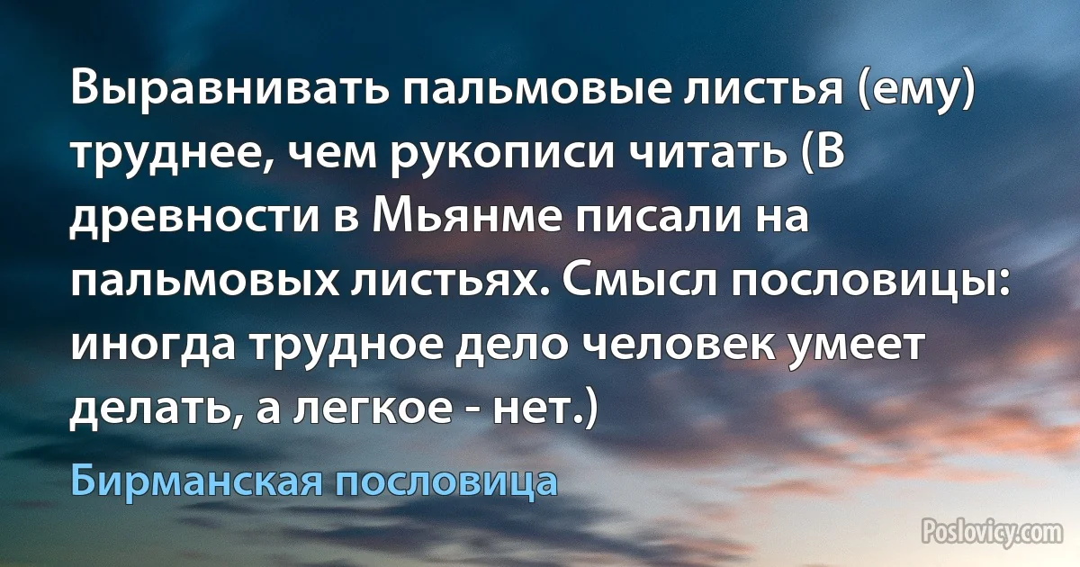 Выравнивать пальмовые листья (ему) труднее, чем рукописи читать (В древности в Мьянме писали на пальмовых листьях. Смысл пословицы: иногда трудное дело человек умеет делать, а легкое - нет.) (Бирманская пословица)