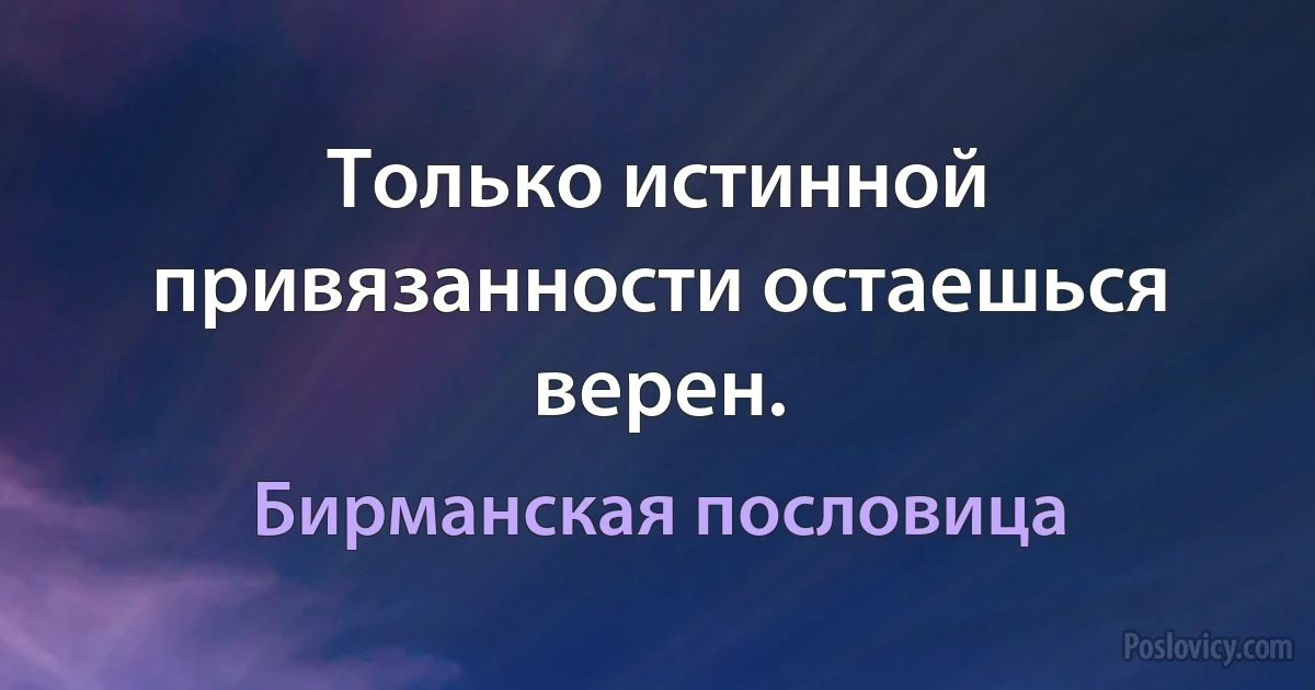 Только истинной привязанности остаешься верен. (Бирманская пословица)