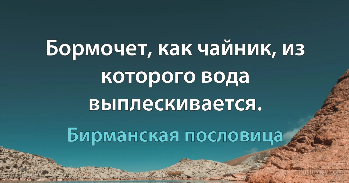 Бормочет, как чайник, из которого вода выплескивается. (Бирманская пословица)