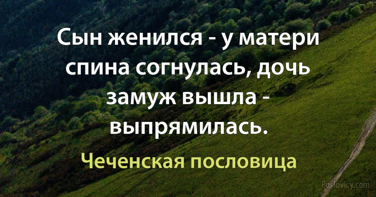 Сын женился - у матери спина согнулась, дочь замуж вышла - выпрямилась. (Чеченская пословица)