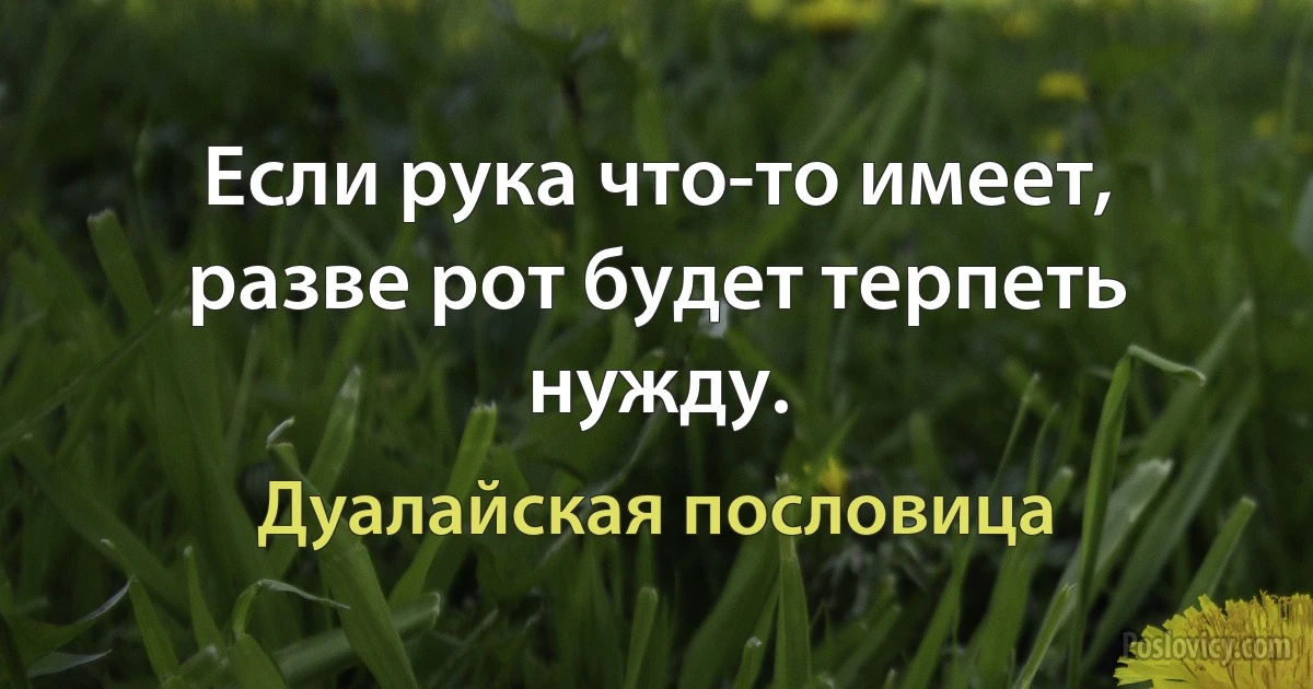 Если рука что-то имеет, разве рот будет терпеть нужду. (Дуалайская пословица)