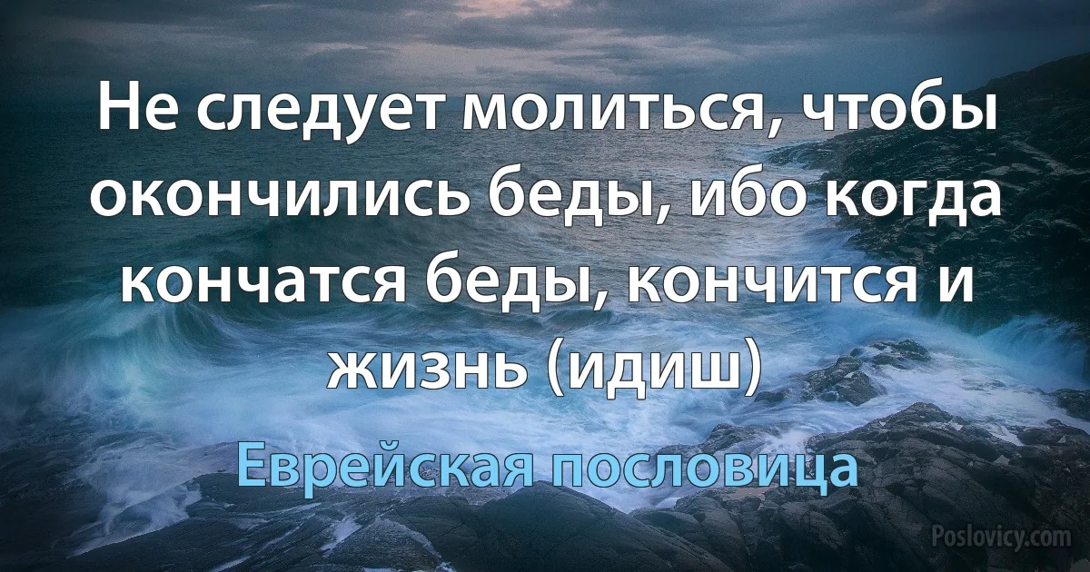 Не следует молиться, чтобы окончились беды, ибо когда кончатся беды, кончится и жизнь (идиш) (Еврейская пословица)