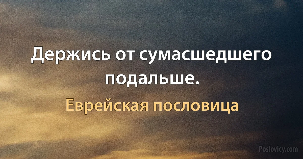 Держись от сумасшедшего подальше. (Еврейская пословица)