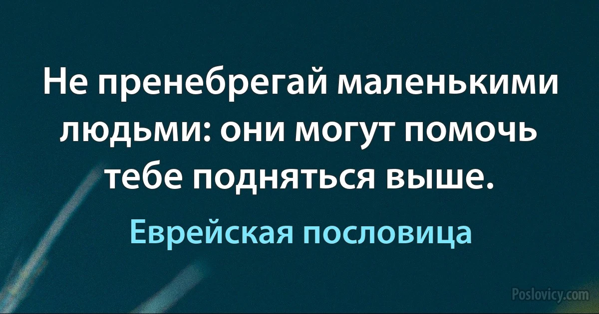 Не пренебрегай маленькими людьми: они могут помочь тебе подняться выше. (Еврейская пословица)