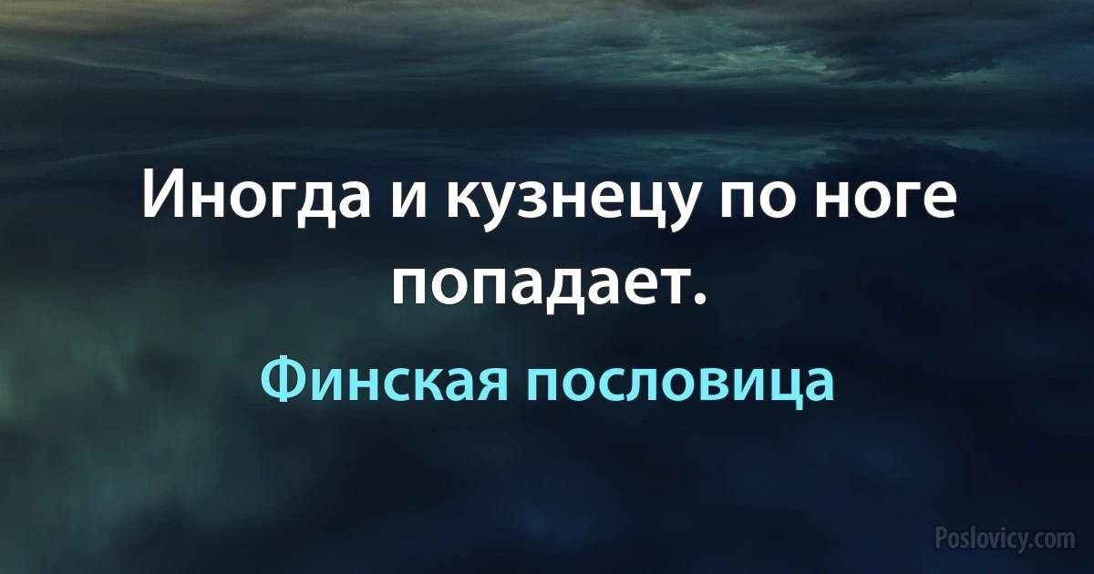 Иногда и кузнецу по ноге попадает. (Финская пословица)