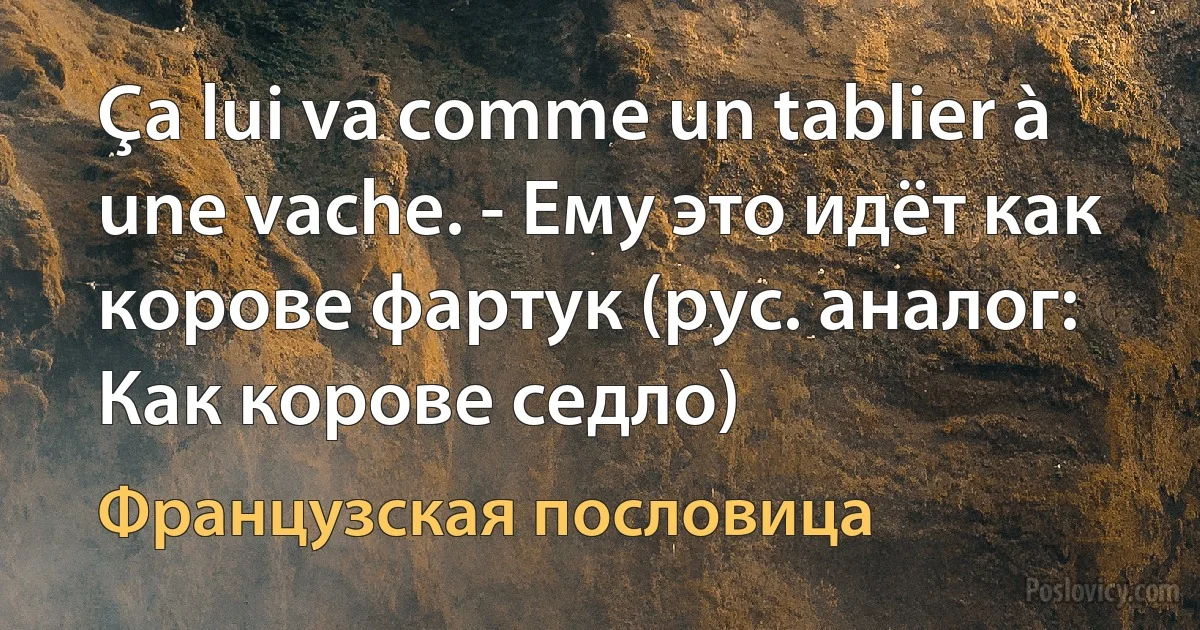 Ça lui va comme un tablier à une vache. - Ему это идёт как корове фартук (рус. аналог: Как корове седло) (Французская пословица)