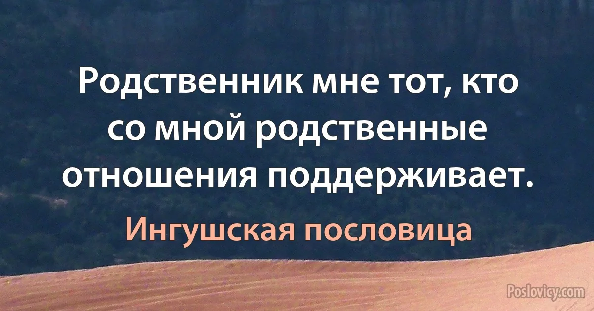 Родственник мне тот, кто со мной родственные отношения поддерживает. (Ингушская пословица)