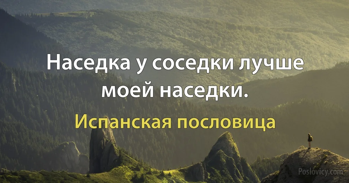 Наседка у соседки лучше моей наседки. (Испанская пословица)