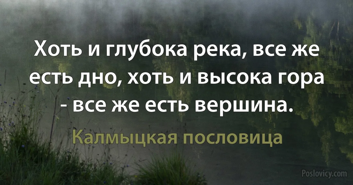 Хоть и глубока река, все же есть дно, хоть и высока гора - все же есть вершина. (Калмыцкая пословица)