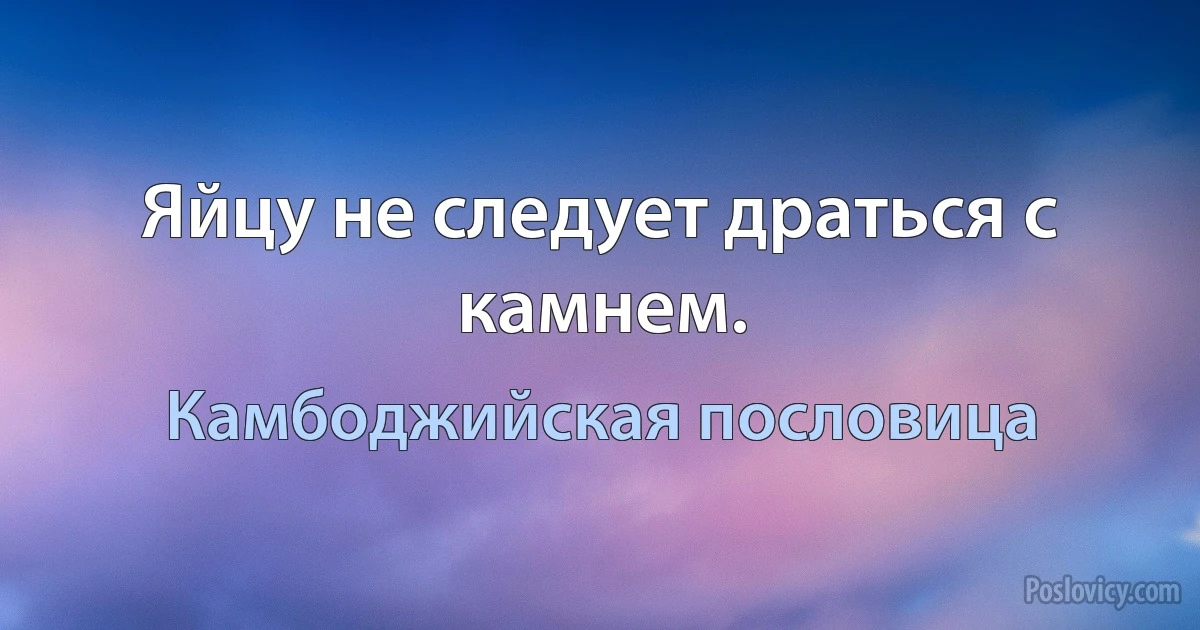 Яйцу не следует драться с камнем. (Камбоджийская пословица)