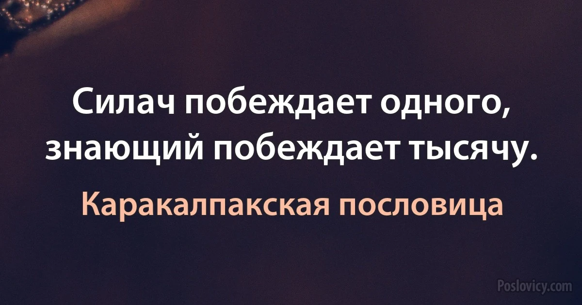 Силач побеждает одного, знающий побеждает тысячу. (Каракалпакская пословица)