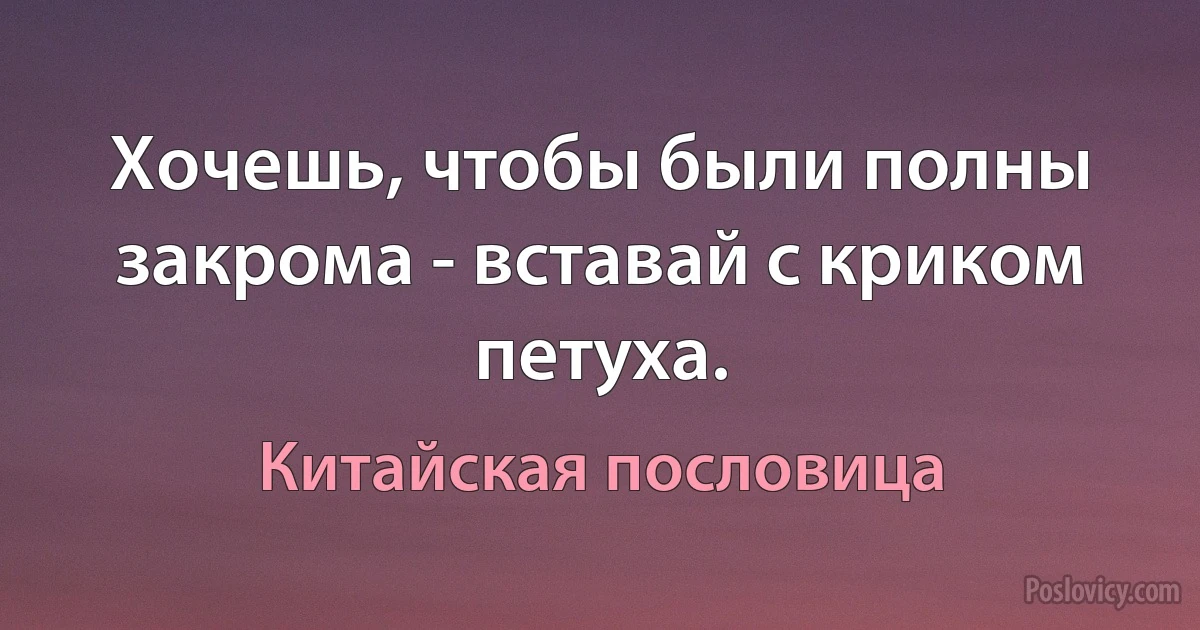 Хочешь, чтобы были полны закрома - вставай с криком петуха. (Китайская пословица)