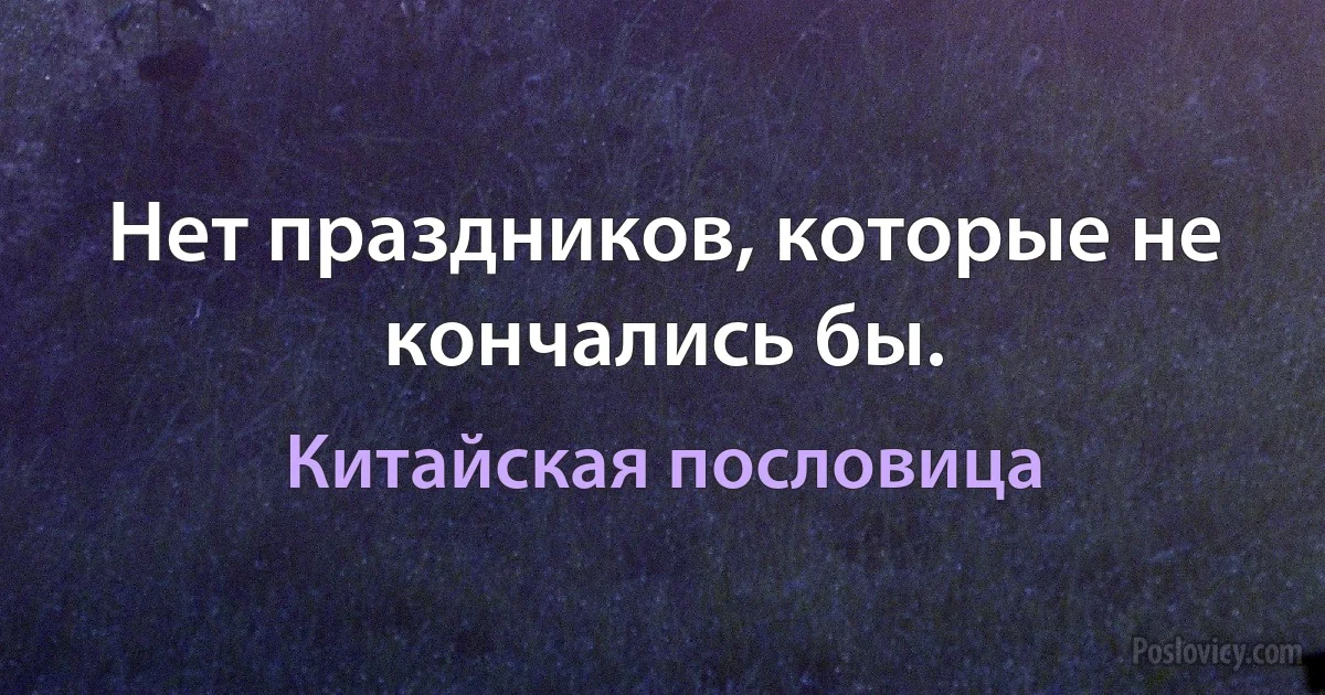 Нет праздников, которые не кончались бы. (Китайская пословица)