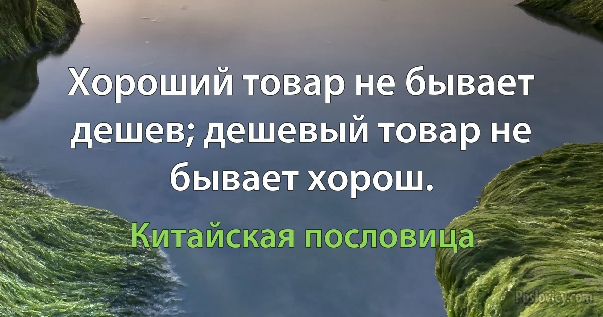 Хороший товар не бывает дешев; дешевый товар не бывает хорош. (Китайская пословица)