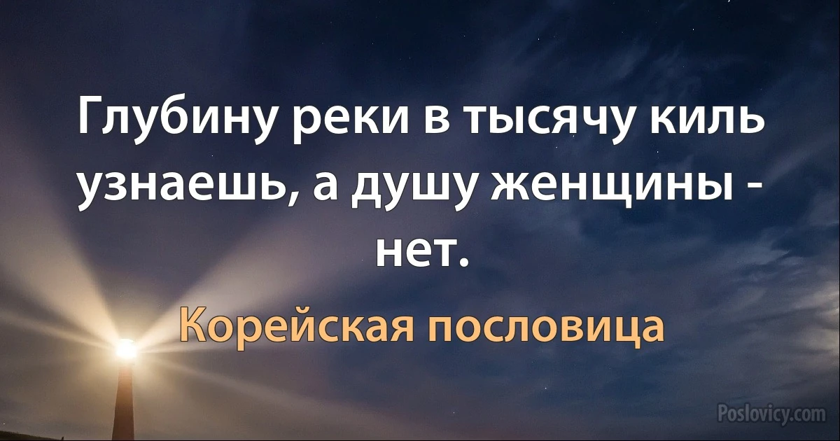 Глубину реки в тысячу киль узнаешь, а душу женщины - нет. (Корейская пословица)