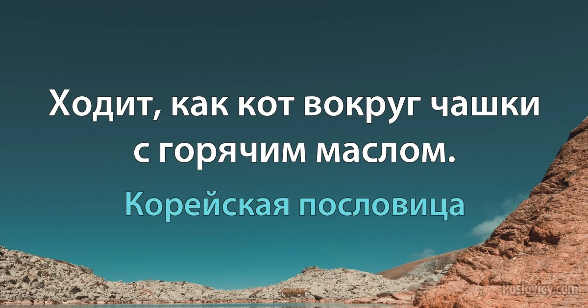 Ходит, как кот вокруг чашки с горячим маслом. (Корейская пословица)