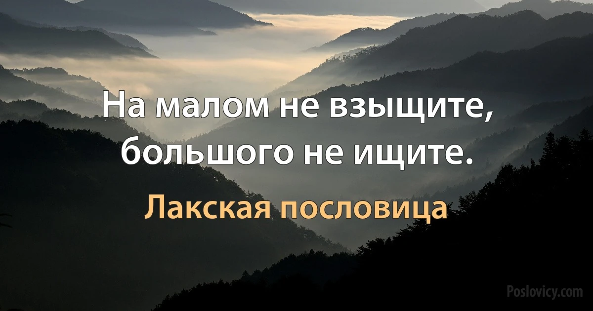 На малом не взыщите, большого не ищите. (Лакская пословица)