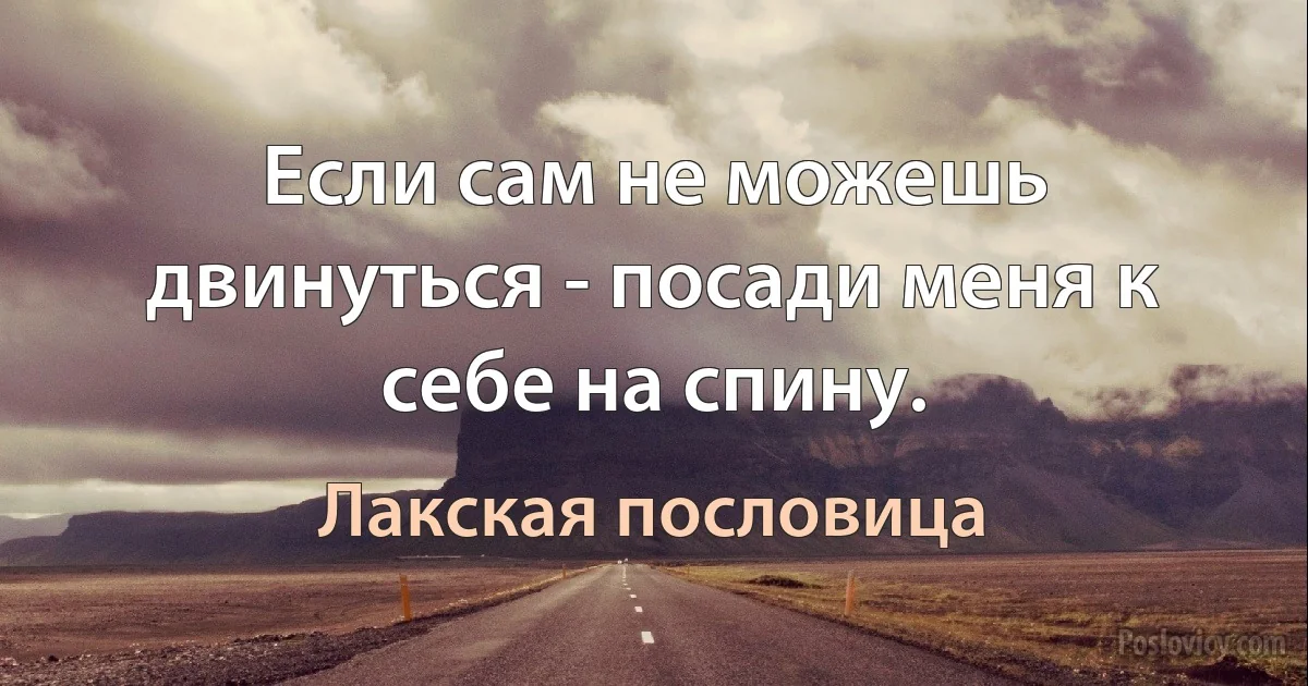 Если сам не можешь двинуться - посади меня к себе на спину. (Лакская пословица)