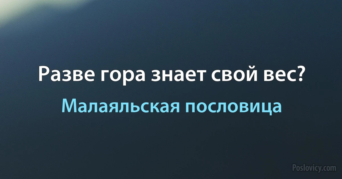 Разве гора знает свой вес? (Малаяльская пословица)