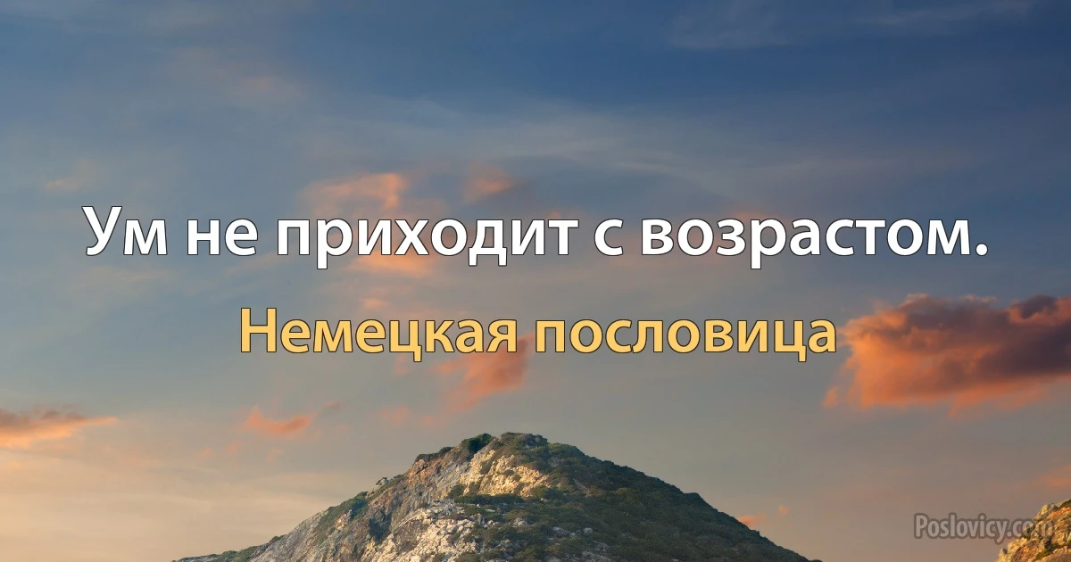 Ум не приходит с возрастом. (Немецкая пословица)