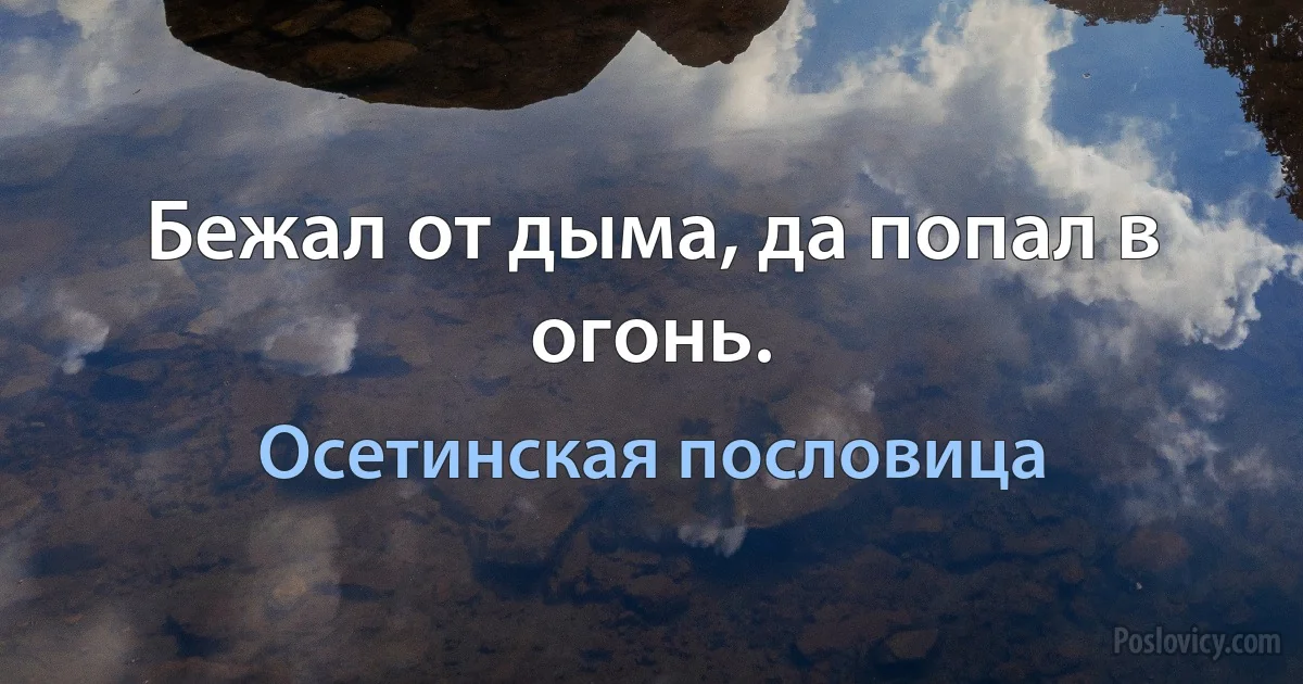 Бежал от дыма, да попал в огонь. (Осетинская пословица)